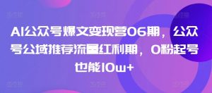 AI公众号爆文变现营06期,公众号公域推荐流量红利期,0粉起号也能10w+-淘金日记