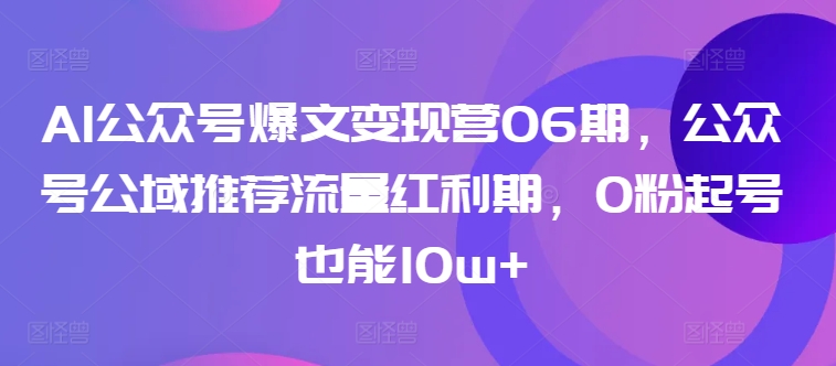 AI公众号爆文变现营06期,公众号公域推荐流量红利期,0粉起号也能10w+-淘金日记