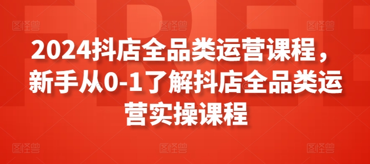 2024抖店全品类运营课程，新手从0-1了解抖店全品类运营实操课程-淘金日记