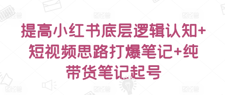 提高小红书底层逻辑认知+短视频思路打爆笔记+纯带货笔记起号-淘金日记