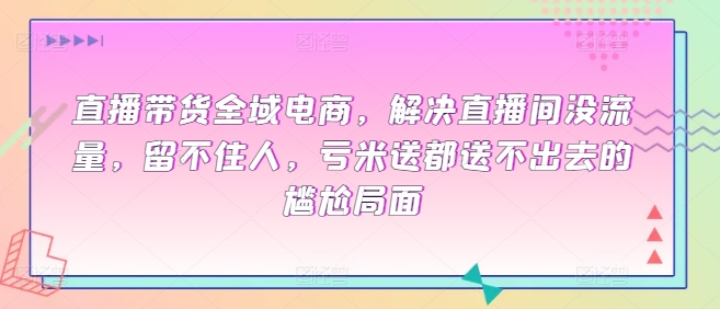 直播带货全域电商，解决直播间没流量，留不住人，亏米送都送不出去的尴尬局面-淘金日记