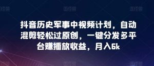 抖音历史军事中视频计划，自动混剪轻松过原创，一键分发多平台赚播放收益，月入6k【揭秘】-淘金日记
