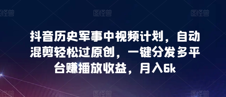 抖音历史军事中视频计划，自动混剪轻松过原创，一键分发多平台赚播放收益，月入6k【揭秘】-淘金日记