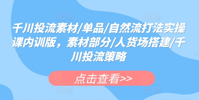 千川投流素材/单品/自然流打法实操课内训版，素材部分/人货场搭建/千川投流策略-淘金日记