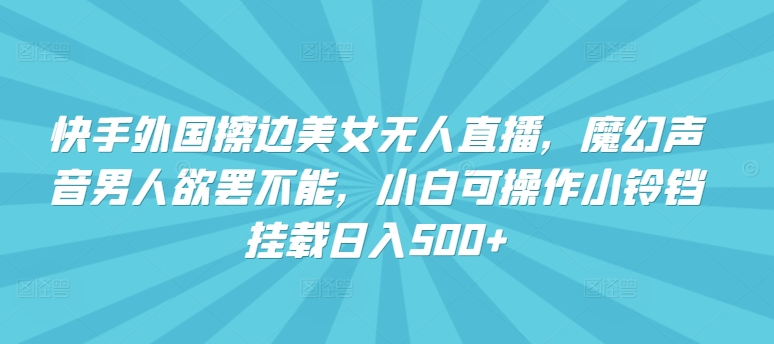 快手外国擦边美女无人直播,魔幻声音男人欲罢不能,小白可操作小铃铛挂载日入500+【揭秘】-淘金日记