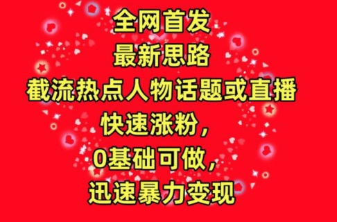全网首发，截流热点人物话题或直播，快速涨粉，0基础可做，迅速暴力变现【揭秘】-淘金日记