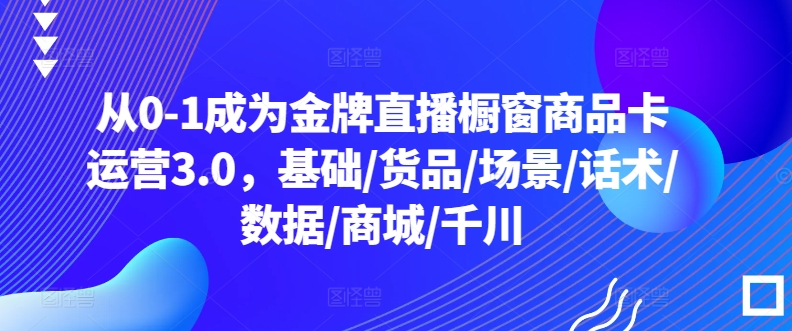 从0-1成为金牌直播橱窗商品卡运营3.0,基础/货品/场景/话术/数据/商城/千川-淘金日记