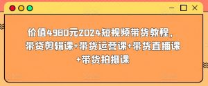 价值4980元2024短视频带货教程,带贷剪辑课+带货运营课+带货直播课+带货拍摄课-淘金日记