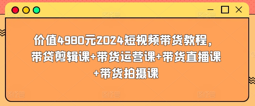 价值4980元2024短视频带货教程,带贷剪辑课+带货运营课+带货直播课+带货拍摄课-淘金日记