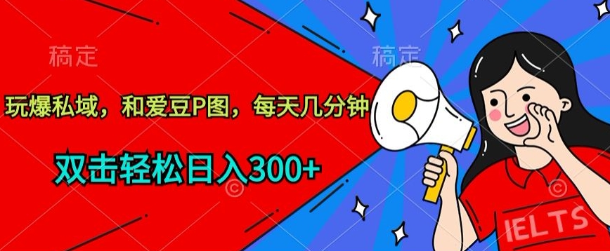 玩爆私域，和爱豆P图，每天几分钟 轻松日入300+【揭秘】-淘金日记