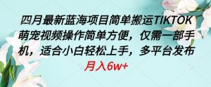 四月最新蓝海项目,简单搬运TIKTOK萌宠视频,操作简单方便,仅需一部手机【揭秘】-淘金日记