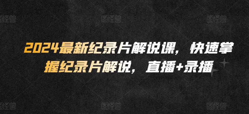 2024最新纪录片解说课，快速掌握纪录片解说，直播+录播-淘金日记