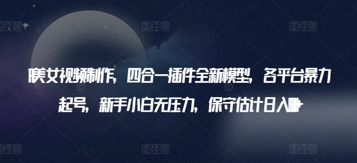 AI美女视频制作，四合一插件全新模型，各平台暴力起号，新手小白无压力，保守估计日入600+【揭秘】-淘金日记
