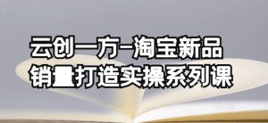 云创一方-淘宝新品销量打造实操系列课，基础销量打造(4课程)+补单渠道分析(4课程)-淘金日记
