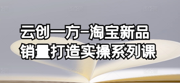 云创一方-淘宝新品销量打造实操系列课，基础销量打造(4课程)+补单渠道分析(4课程)-淘金日记