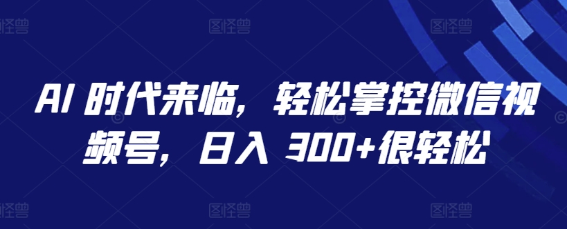 AI 时代来临,轻松掌控微信视频号,日入 300+很轻松【揭秘】-淘金日记