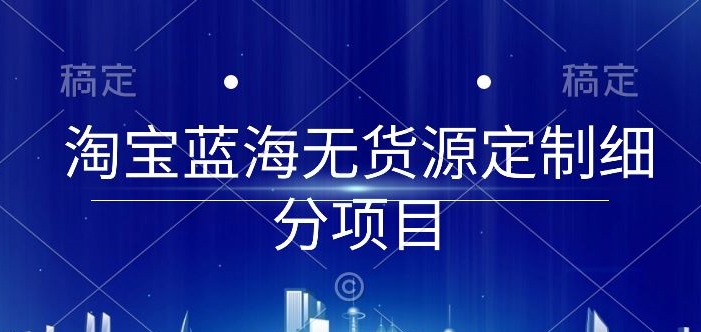 淘宝蓝海无货源定制细分项目,从0到起店实操全流程【揭秘】-淘金日记