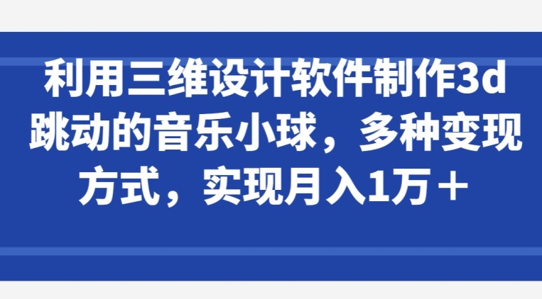 利用三维设计软件制作3d跳动的音乐小球,多种变现方式,实现月入1万+【揭秘】-淘金日记