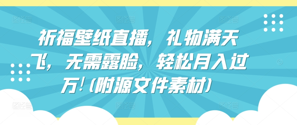 祈福壁纸直播,礼物满天飞,无需露脸,轻松月入过万!(附源文件素材)【揭秘】-淘金日记