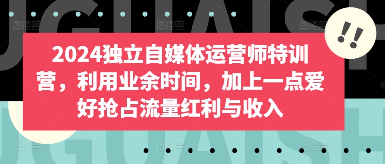 2024独立自媒体运营师特训营,利用业余时间,加上一点爱好抢占流量红利与收入-淘金日记