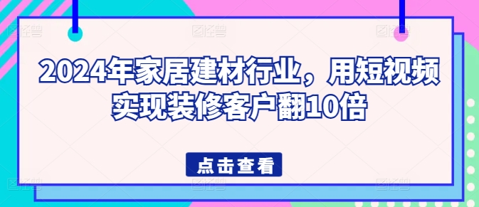 2024年家居建材行业,用短视频实现装修客户翻10倍-淘金日记