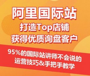 【阿里国际站】打造Top店铺&获得优质询盘客户，​95%的国际站讲师不会说的运营技巧-淘金日记