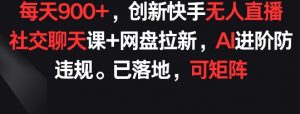 每天900+,创新快手无人直播社交聊天课+网盘拉新,AI进阶防违规 已落地 可矩阵【揭秘】-淘金日记