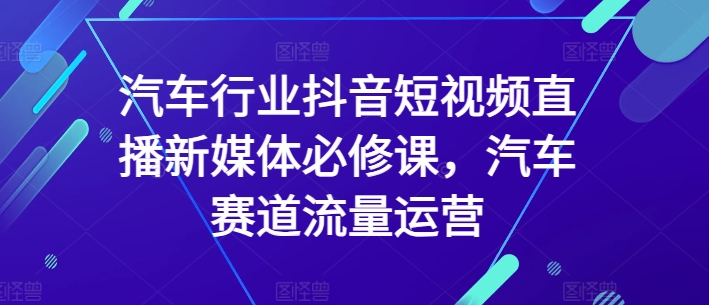 汽车行业抖音短视频直播新媒体必修课，汽车赛道流量运营-淘金日记