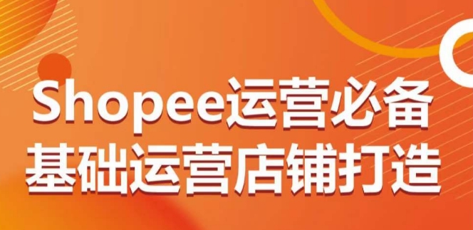 Shopee运营必备基础运营店铺打造,多层次的教你从0-1运营店铺-淘金日记