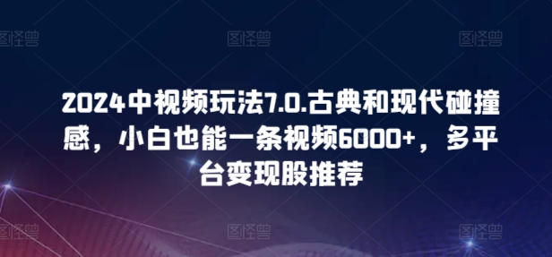 2024中视频玩法7.0.古典和现代碰撞感，小白也能一条视频6000+，多平台变现【揭秘】-淘金日记