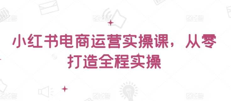 小红书电商运营实操课，​从零打造全程实操-淘金日记