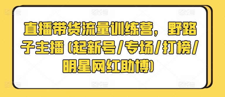 直播带货流量训练营,野路子主播(起新号/专场/打榜/明星网红助博)-淘金日记