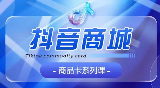 抖音商品卡系列课程，大模块【认知】【基础】【运营】【玩法】系统教学-淘金日记