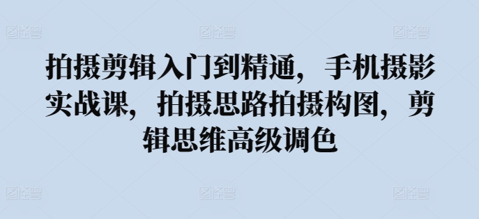 拍摄剪辑入门到精通,手机摄影实战课,拍摄思路拍摄构图,剪辑思维高级调色-淘金日记