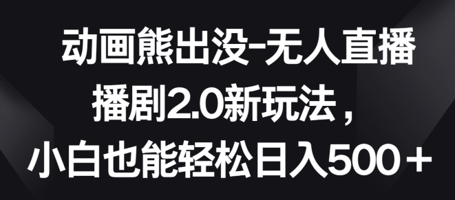 动画熊出没-无人直播播剧2.0新玩法,小白也能轻松日入500+【揭秘】-淘金日记