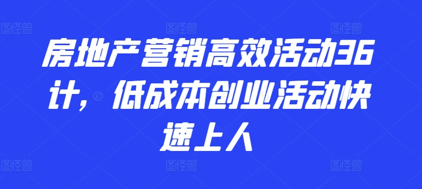 房地产营销高效活动36计，​低成本创业活动快速上人-淘金日记
