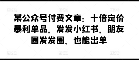 某公众号付费文章：十倍定价暴利单品，发发小红书，朋友圈发发圈，也能出单-淘金日记