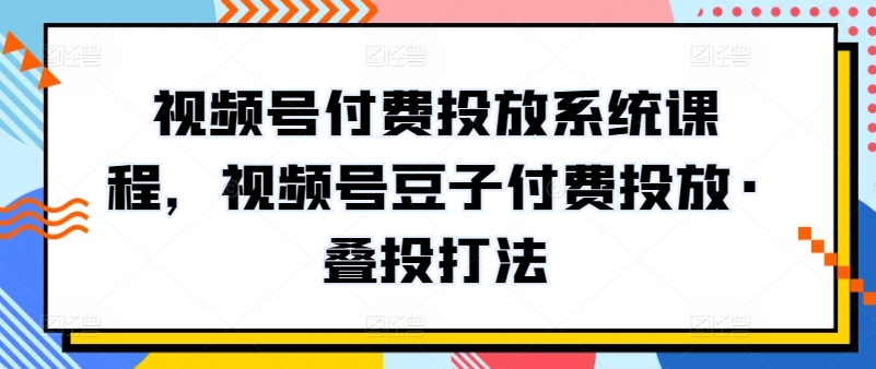 视频号付费投放系统课程，视频号豆子付费投放·叠投打法-淘金日记