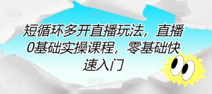 短循环多开直播玩法,直播0基础实操课程,零基础快速入门-淘金日记