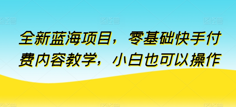 全新蓝海项目,零基础快手付费内容教学,小白也可以操作【揭秘】-淘金日记