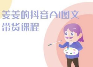 姜姜的抖音AI图文带货课程-姜姜抖音2024-淘金日记