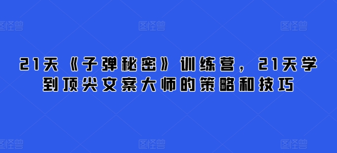 21天《子弹秘密》训练营,21天学到顶尖文案大师的策略和技巧-淘金日记