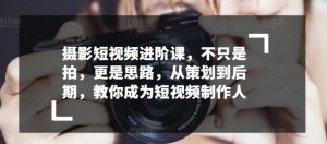 摄影短视频进阶课,不只是拍,更是思路,从策划到后期,教你成为短视频制作人-淘金日记