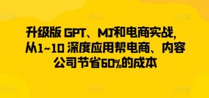 升级版 GPT、MJ和电商实战,从1~10 深度应用帮电商、内容公司节省60%的成本-淘金日记
