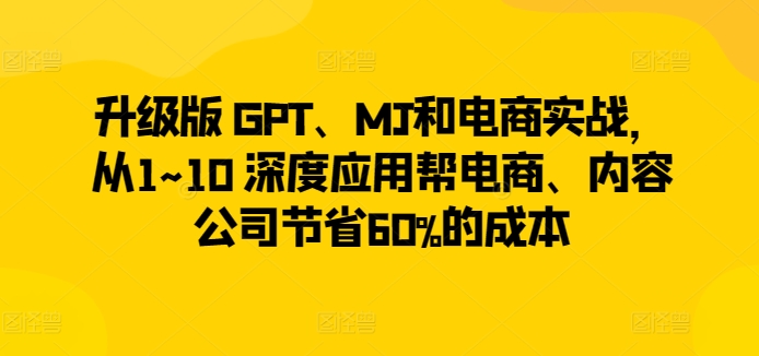升级版 GPT、MJ和电商实战,从1~10 深度应用帮电商、内容公司节省60%的成本-淘金日记