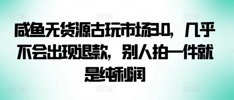 咸鱼无货源古玩市场3.0,几乎不会出现退款,别人拍一件就是纯利润【揭秘】-淘金日记