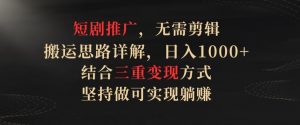 短剧推广，无需剪辑，搬运思路详解，日入1000+，结合三重变现方式，坚持做可实现躺赚【揭秘】-淘金日记