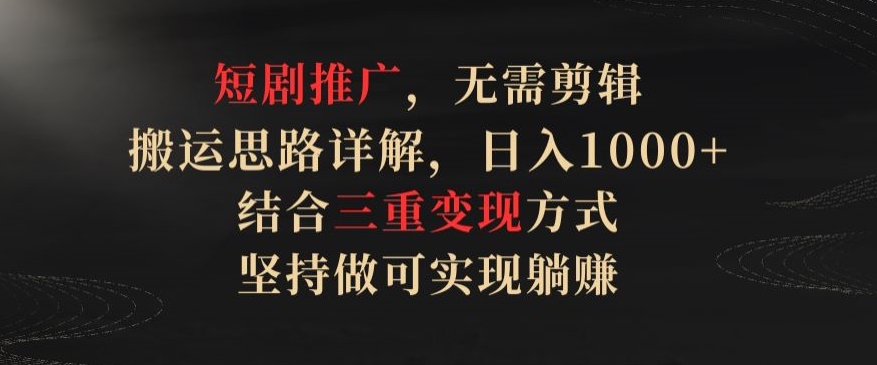 短剧推广，无需剪辑，搬运思路详解，日入1000+，结合三重变现方式，坚持做可实现躺赚【揭秘】-淘金日记