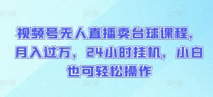 视频号无人直播卖台球课程，月入过万，24小时挂机，小白也可轻松操作【揭秘】-淘金日记