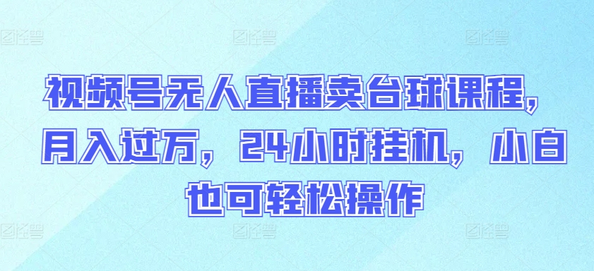 视频号无人直播卖台球课程，月入过万，24小时挂机，小白也可轻松操作【揭秘】-淘金日记